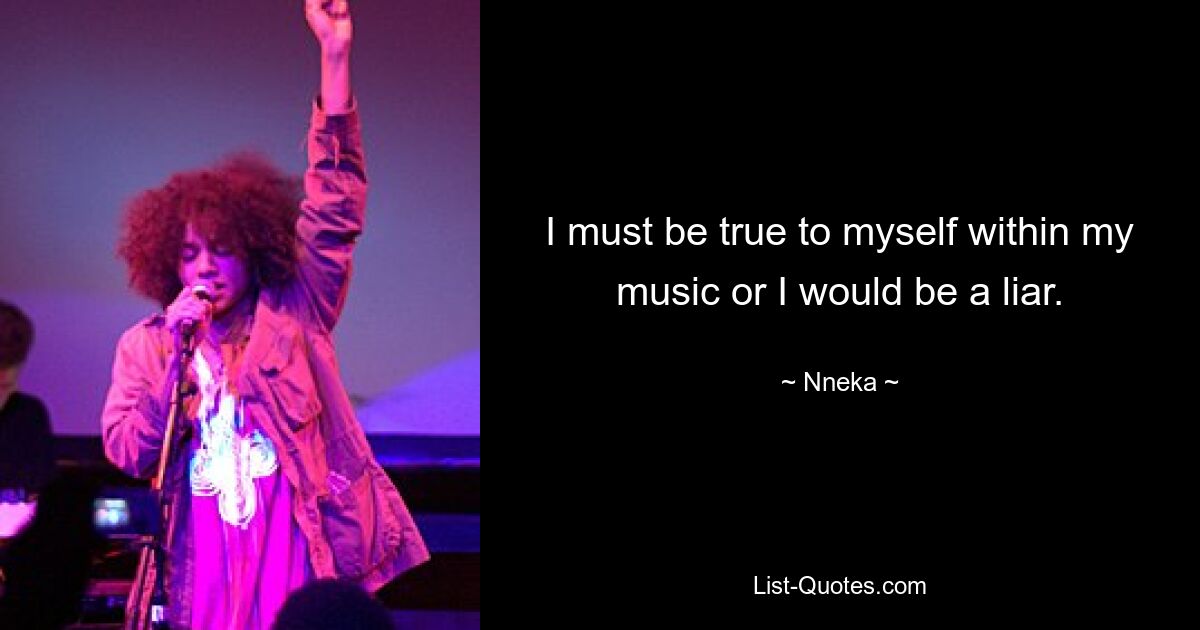 I must be true to myself within my music or I would be a liar. — © Nneka