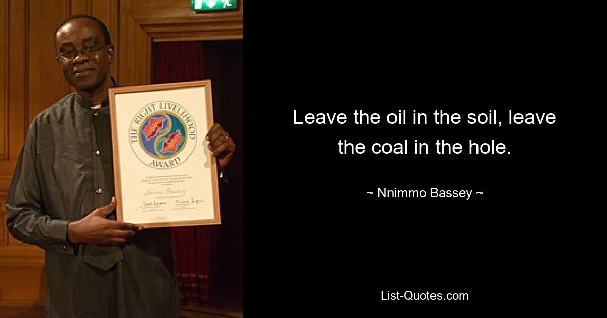 Leave the oil in the soil, leave the coal in the hole. — © Nnimmo Bassey