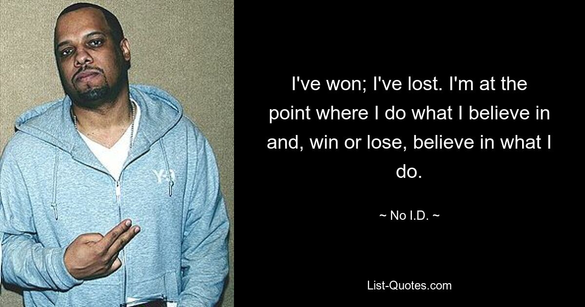 I've won; I've lost. I'm at the point where I do what I believe in and, win or lose, believe in what I do. — © No I.D.