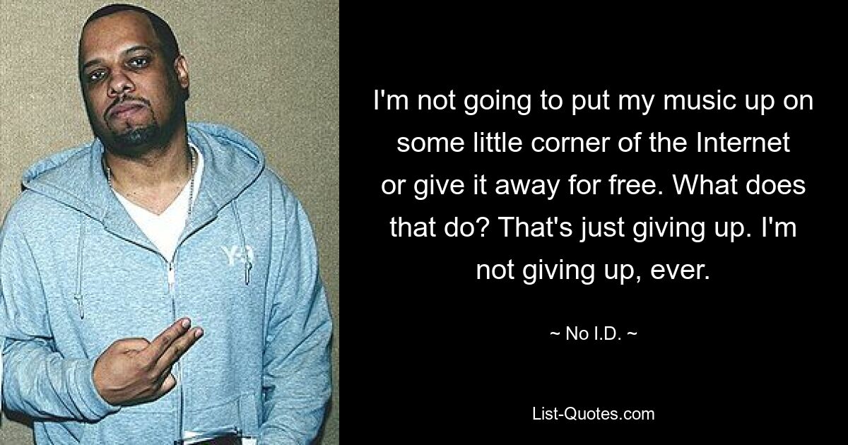 I'm not going to put my music up on some little corner of the Internet or give it away for free. What does that do? That's just giving up. I'm not giving up, ever. — © No I.D.