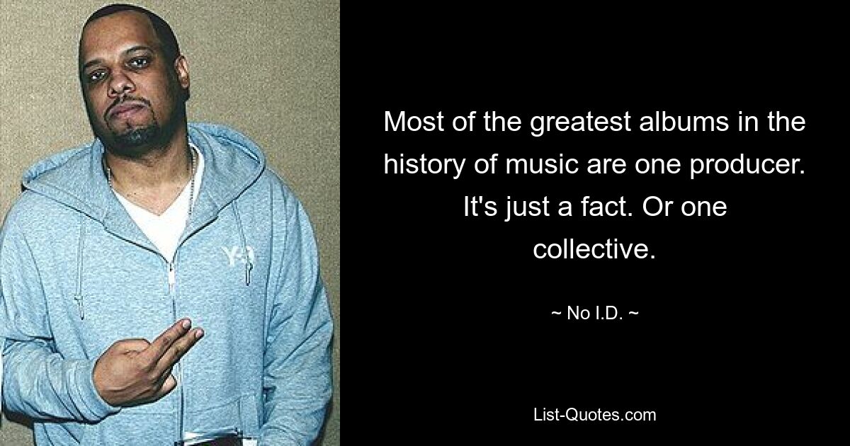 Most of the greatest albums in the history of music are one producer. It's just a fact. Or one collective. — © No I.D.