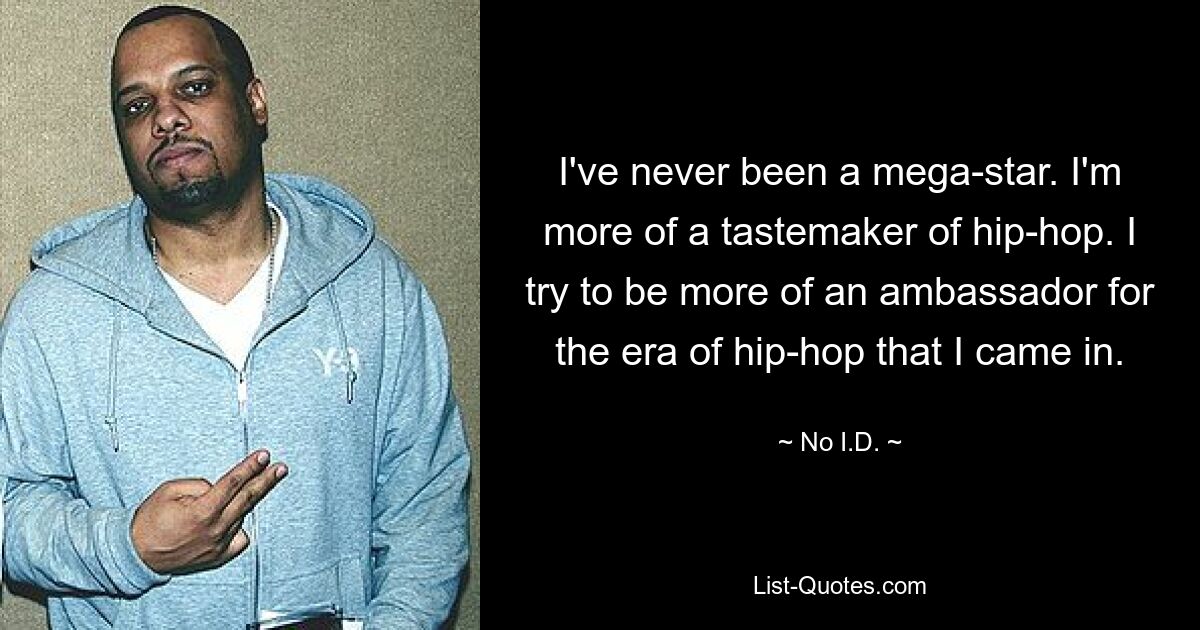 I've never been a mega-star. I'm more of a tastemaker of hip-hop. I try to be more of an ambassador for the era of hip-hop that I came in. — © No I.D.