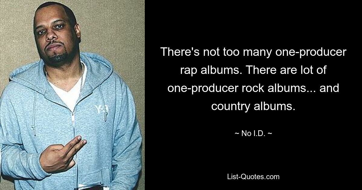 There's not too many one-producer rap albums. There are lot of one-producer rock albums... and country albums. — © No I.D.