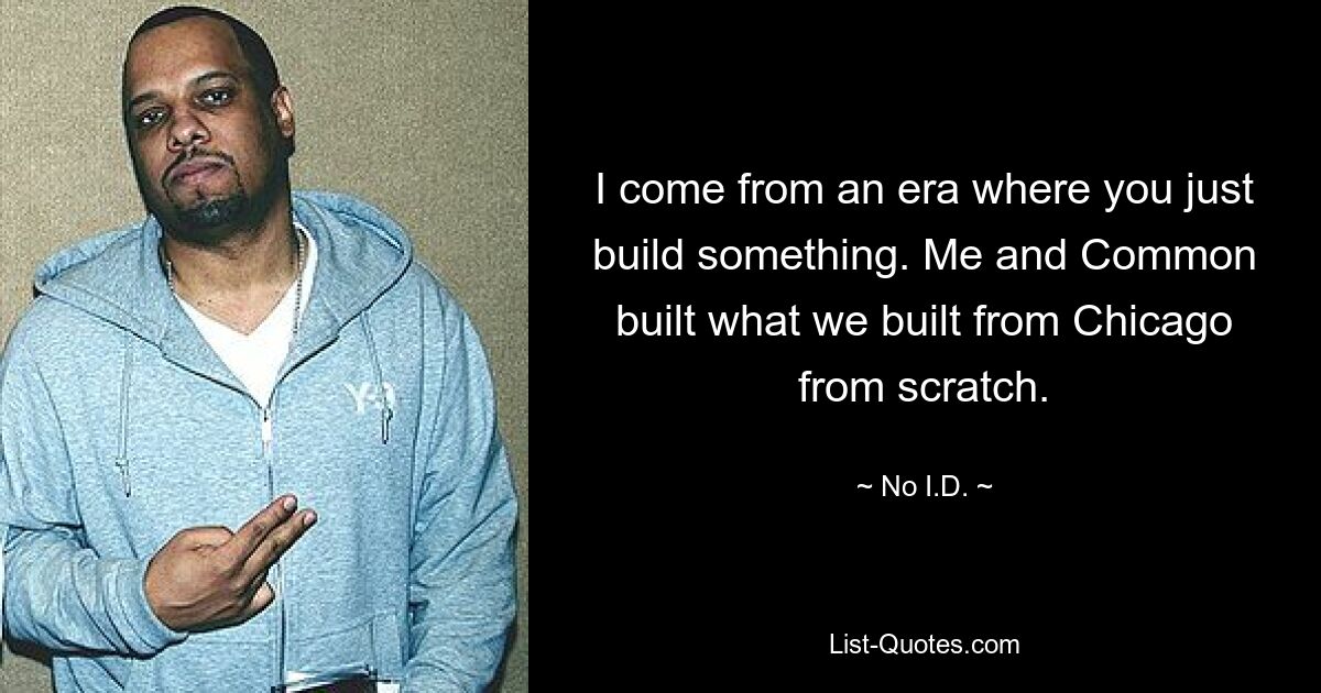 I come from an era where you just build something. Me and Common built what we built from Chicago from scratch. — © No I.D.