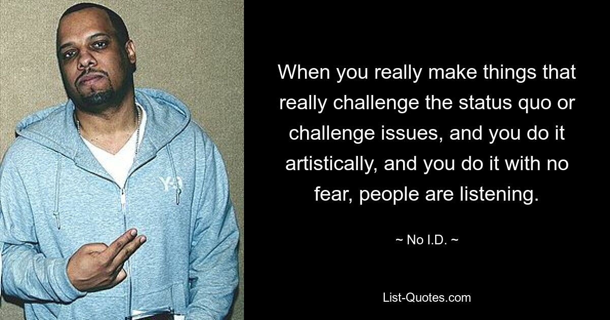 When you really make things that really challenge the status quo or challenge issues, and you do it artistically, and you do it with no fear, people are listening. — © No I.D.