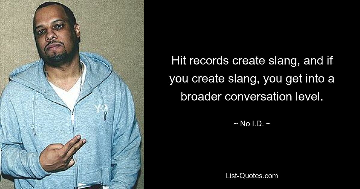 Hit records create slang, and if you create slang, you get into a broader conversation level. — © No I.D.