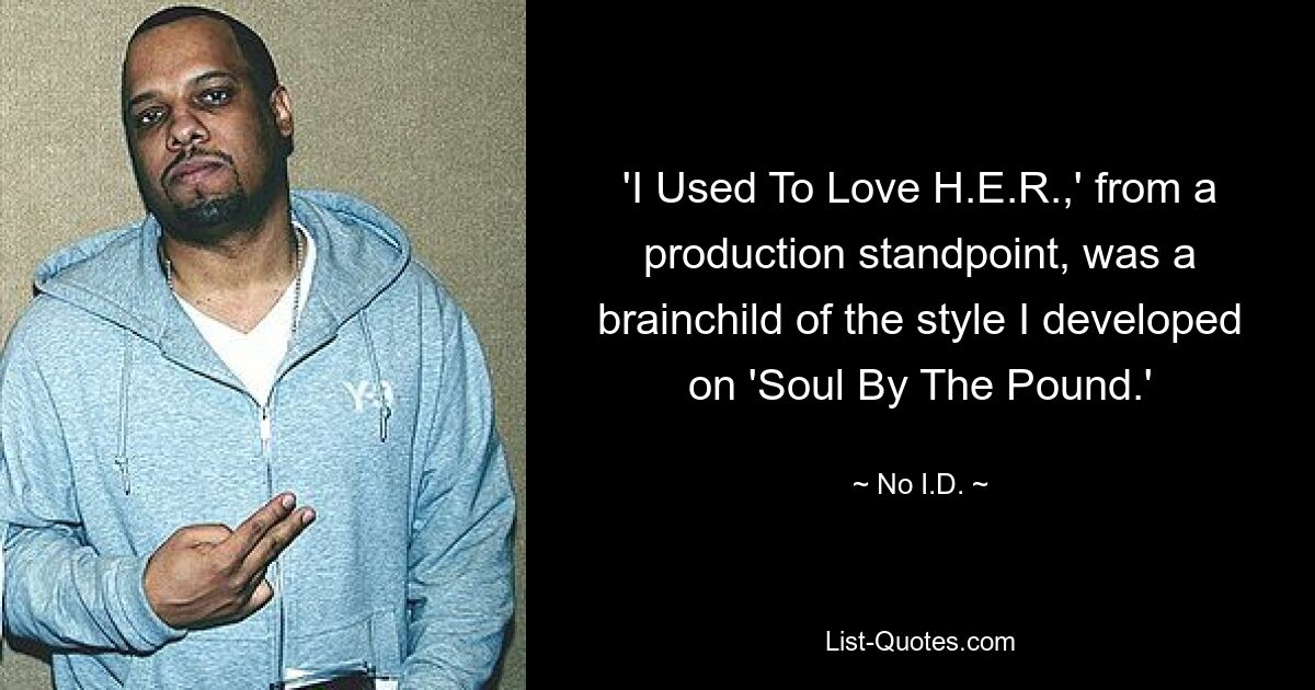 'I Used To Love H.E.R.,' from a production standpoint, was a brainchild of the style I developed on 'Soul By The Pound.' — © No I.D.