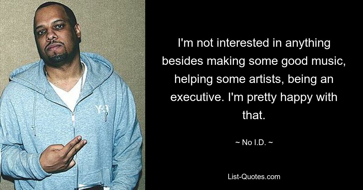 I'm not interested in anything besides making some good music, helping some artists, being an executive. I'm pretty happy with that. — © No I.D.