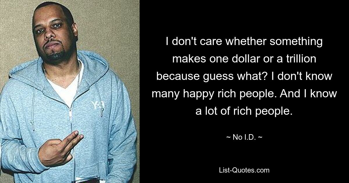 I don't care whether something makes one dollar or a trillion because guess what? I don't know many happy rich people. And I know a lot of rich people. — © No I.D.