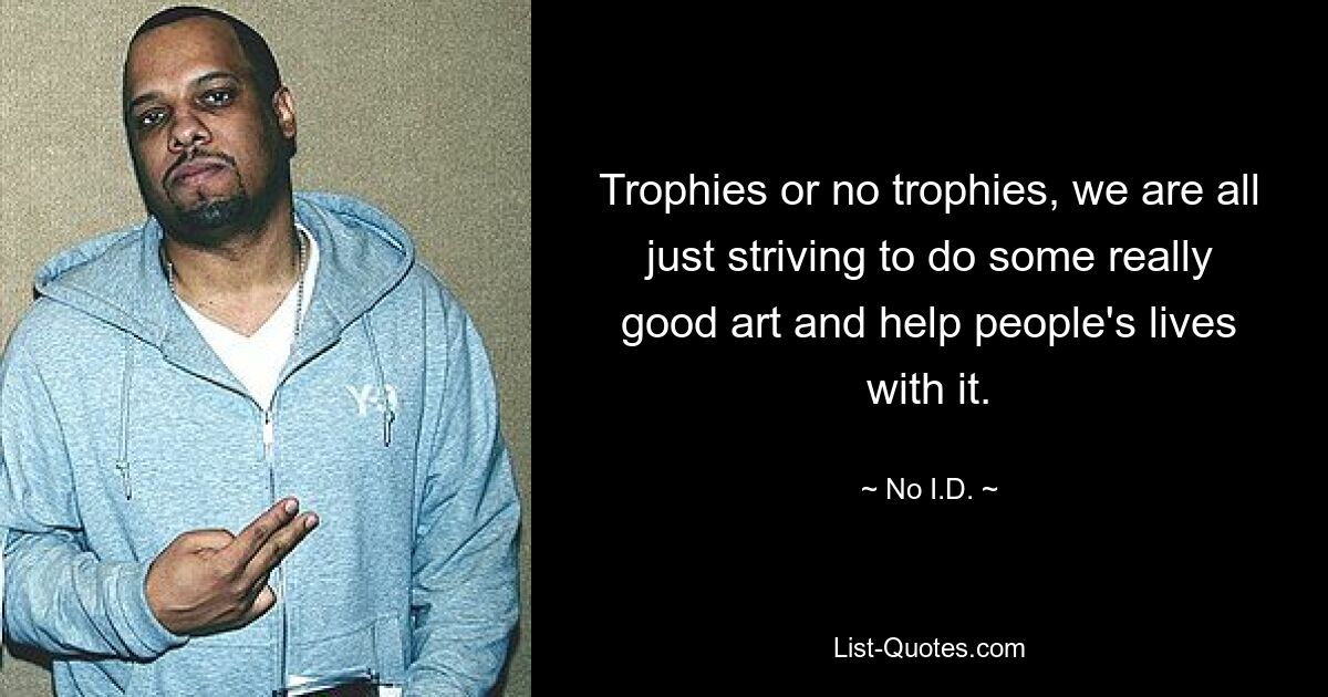 Trophies or no trophies, we are all just striving to do some really good art and help people's lives with it. — © No I.D.