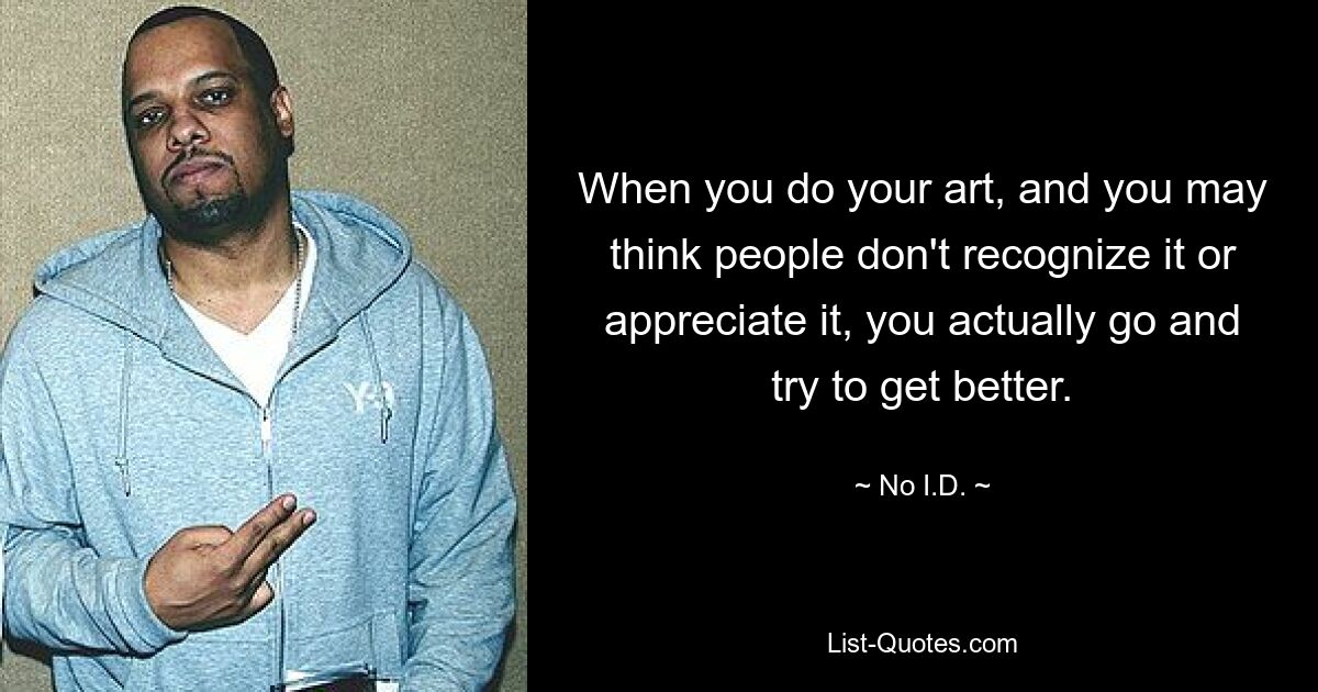 When you do your art, and you may think people don't recognize it or appreciate it, you actually go and try to get better. — © No I.D.