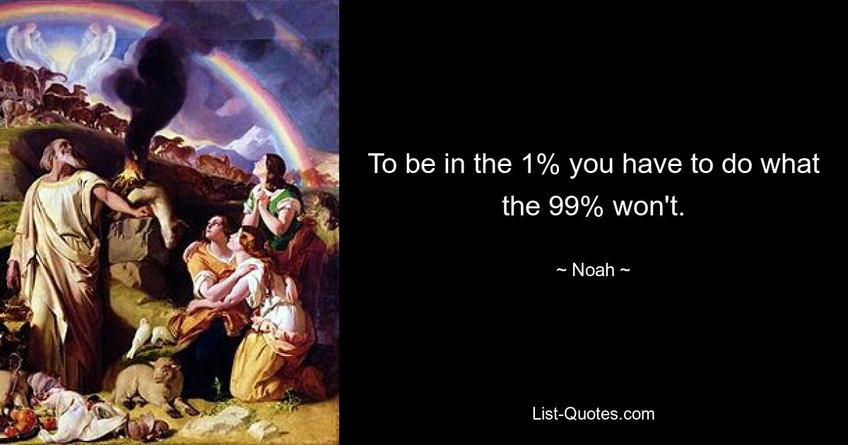 To be in the 1% you have to do what the 99% won't. — © Noah