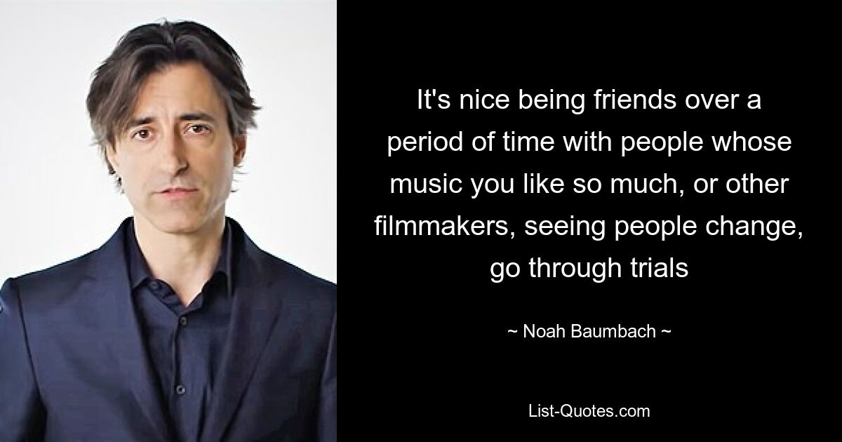 It's nice being friends over a period of time with people whose music you like so much, or other filmmakers, seeing people change, go through trials — © Noah Baumbach