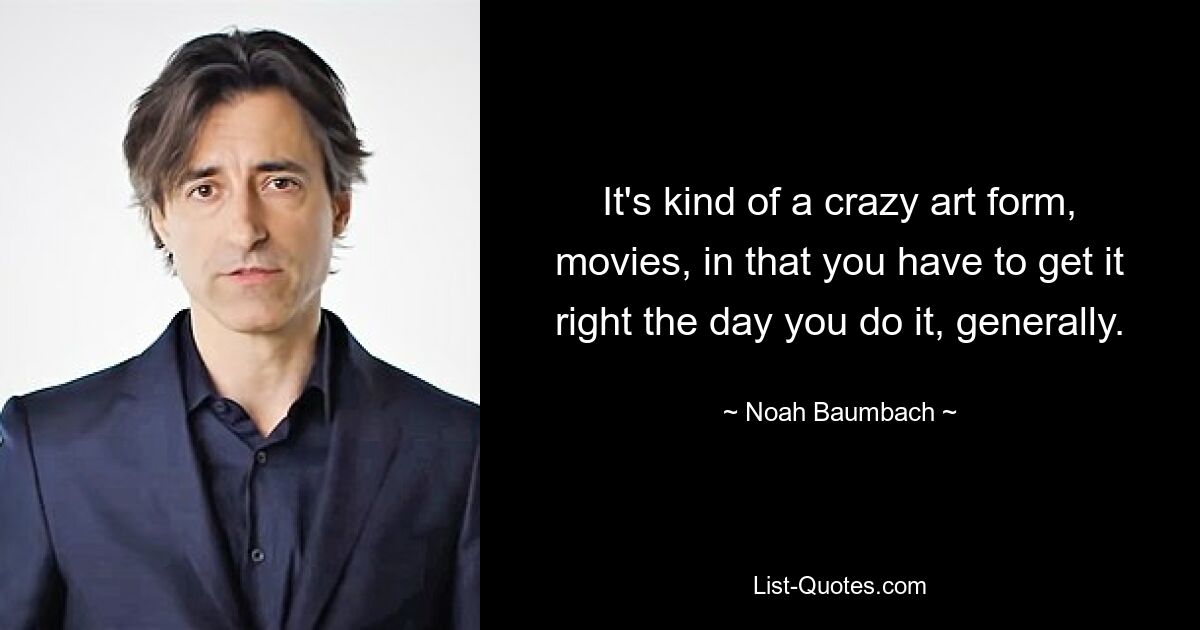 It's kind of a crazy art form, movies, in that you have to get it right the day you do it, generally. — © Noah Baumbach