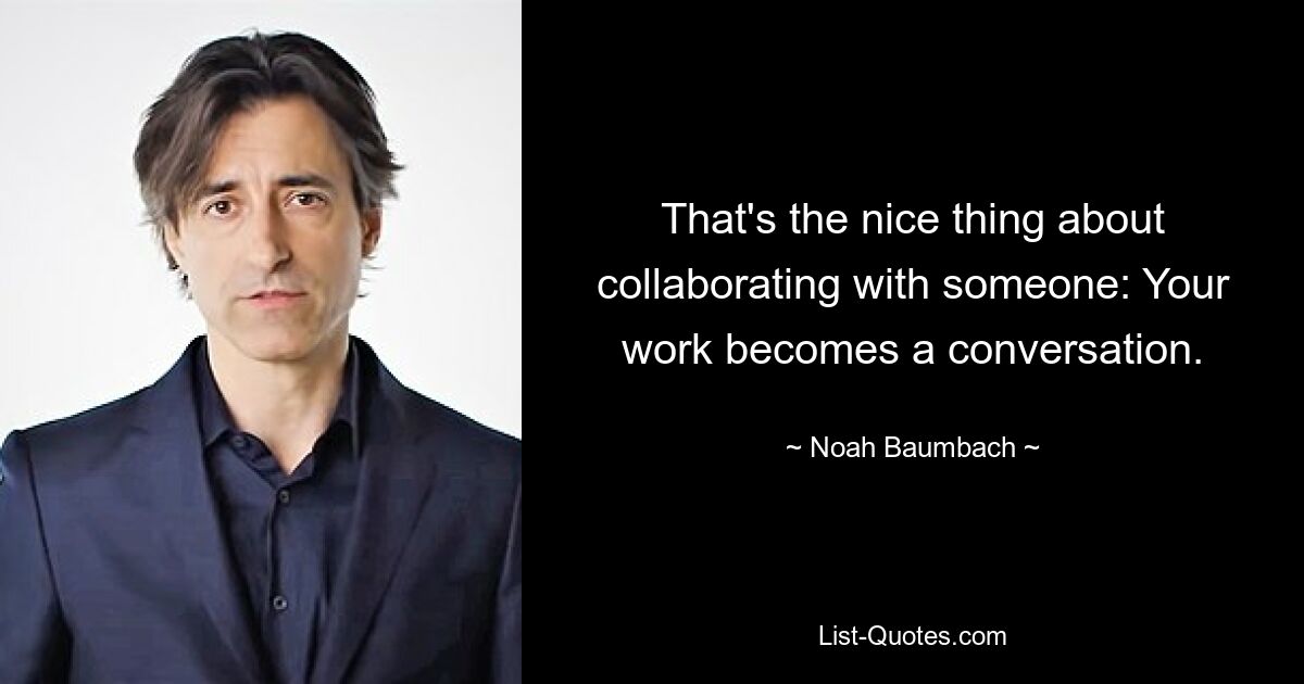 That's the nice thing about collaborating with someone: Your work becomes a conversation. — © Noah Baumbach