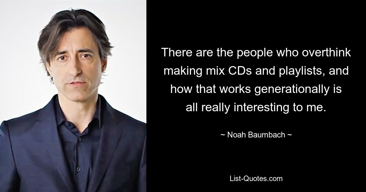 There are the people who overthink making mix CDs and playlists, and how that works generationally is all really interesting to me. — © Noah Baumbach