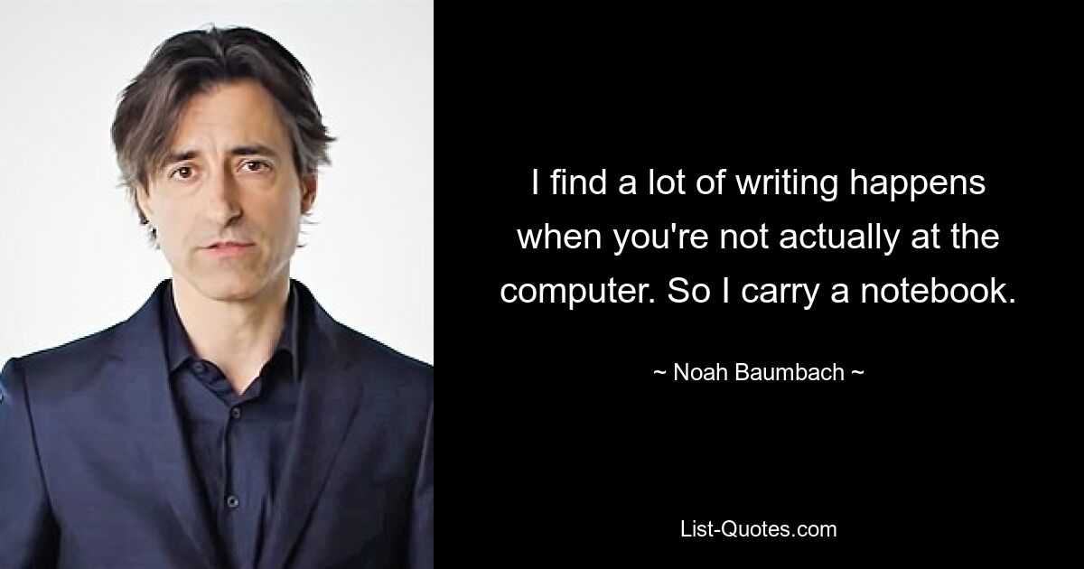 I find a lot of writing happens when you're not actually at the computer. So I carry a notebook. — © Noah Baumbach