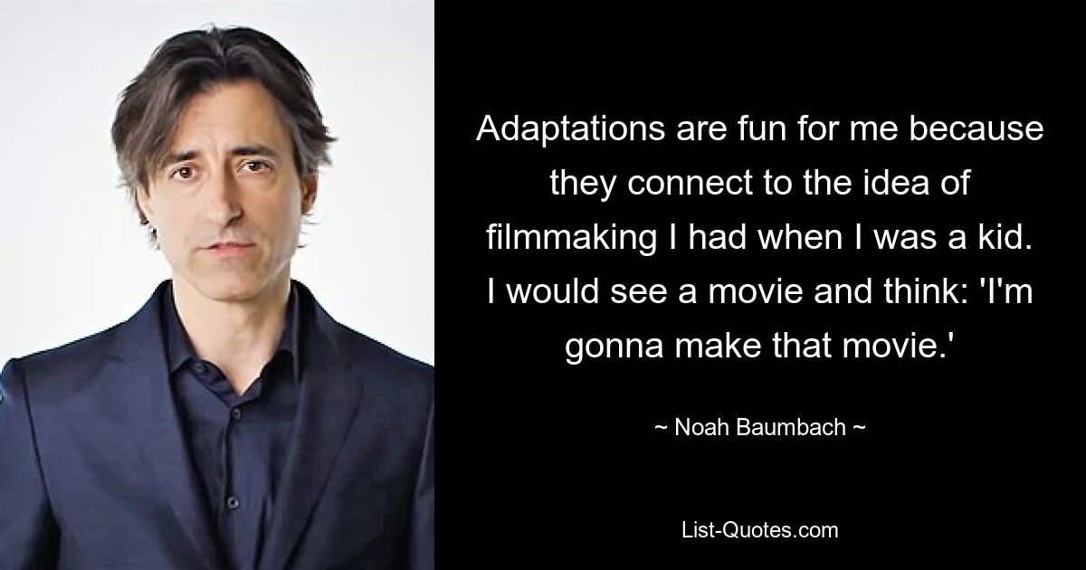 Adaptations are fun for me because they connect to the idea of filmmaking I had when I was a kid. I would see a movie and think: 'I'm gonna make that movie.' — © Noah Baumbach