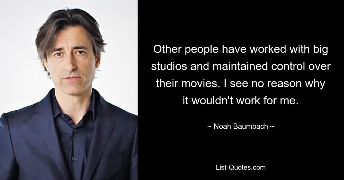 Other people have worked with big studios and maintained control over their movies. I see no reason why it wouldn't work for me. — © Noah Baumbach