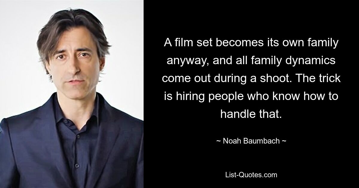 A film set becomes its own family anyway, and all family dynamics come out during a shoot. The trick is hiring people who know how to handle that. — © Noah Baumbach