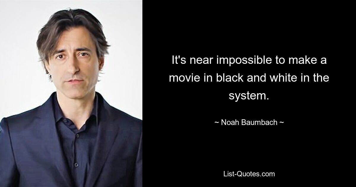 It's near impossible to make a movie in black and white in the system. — © Noah Baumbach