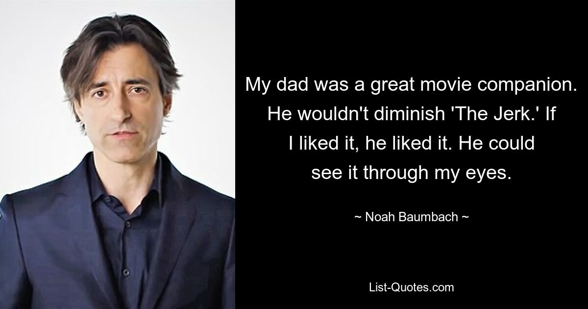 My dad was a great movie companion. He wouldn't diminish 'The Jerk.' If I liked it, he liked it. He could see it through my eyes. — © Noah Baumbach