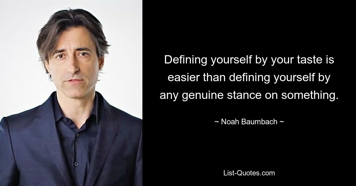 Defining yourself by your taste is easier than defining yourself by any genuine stance on something. — © Noah Baumbach