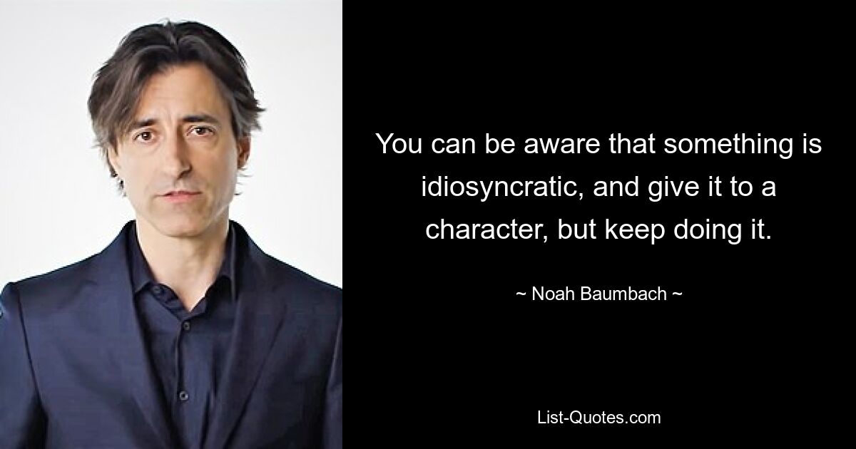 You can be aware that something is idiosyncratic, and give it to a character, but keep doing it. — © Noah Baumbach