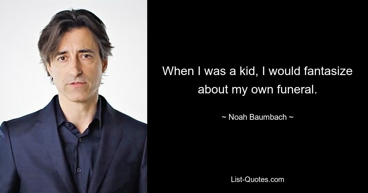 When I was a kid, I would fantasize about my own funeral. — © Noah Baumbach