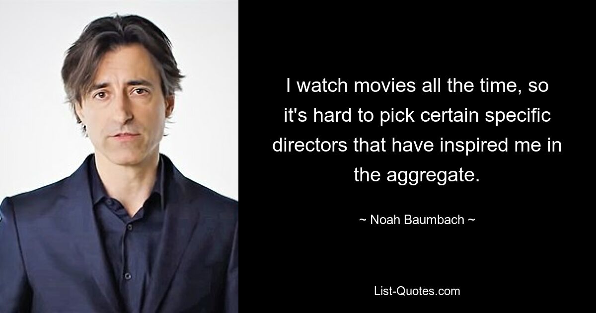 I watch movies all the time, so it's hard to pick certain specific directors that have inspired me in the aggregate. — © Noah Baumbach