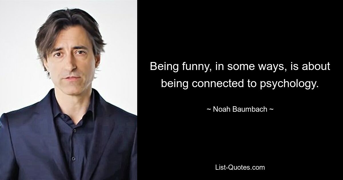 Being funny, in some ways, is about being connected to psychology. — © Noah Baumbach