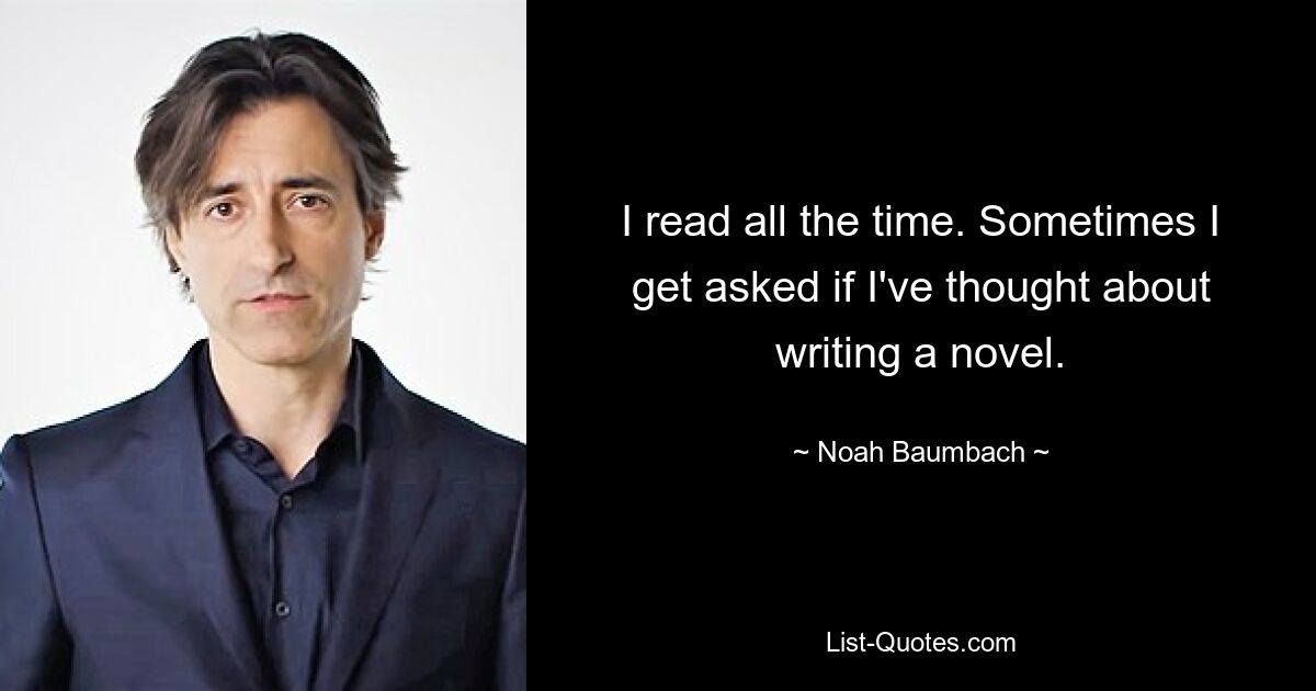 I read all the time. Sometimes I get asked if I've thought about writing a novel. — © Noah Baumbach