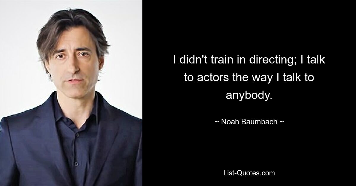 I didn't train in directing; I talk to actors the way I talk to anybody. — © Noah Baumbach