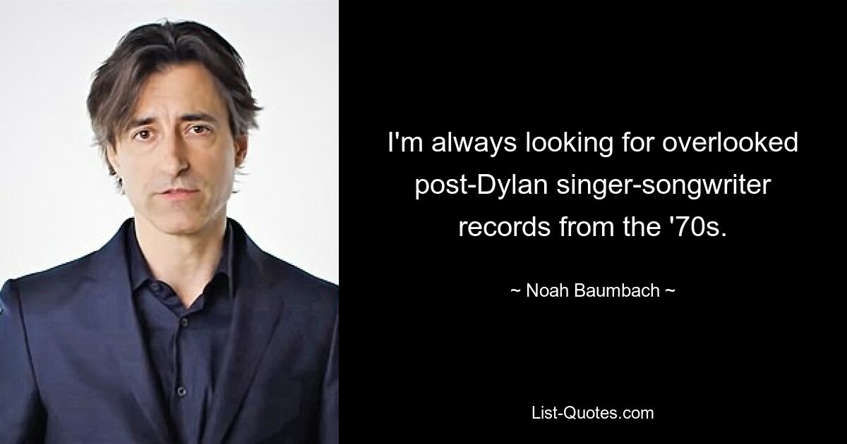 Ich bin immer auf der Suche nach übersehenen Post-Dylan-Singer-Songwriter-Platten aus den 70ern. — © Noah Baumbach 