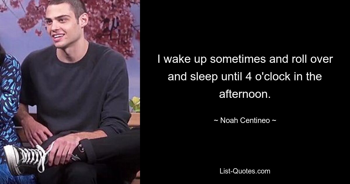 I wake up sometimes and roll over and sleep until 4 o'clock in the afternoon. — © Noah Centineo