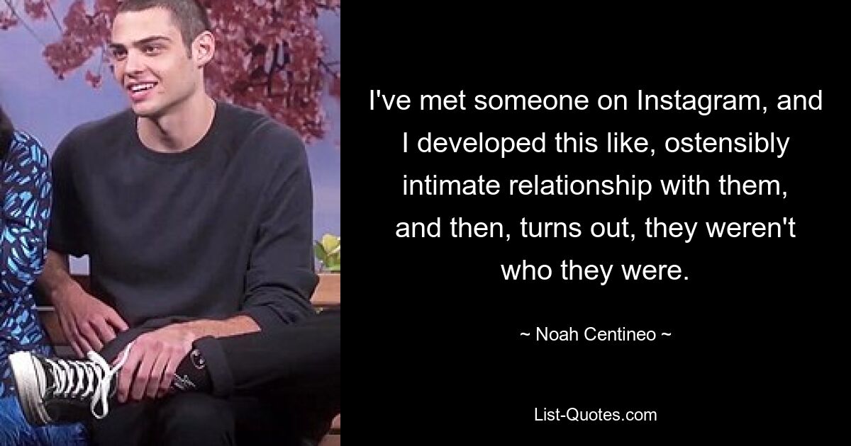 I've met someone on Instagram, and I developed this like, ostensibly intimate relationship with them, and then, turns out, they weren't who they were. — © Noah Centineo