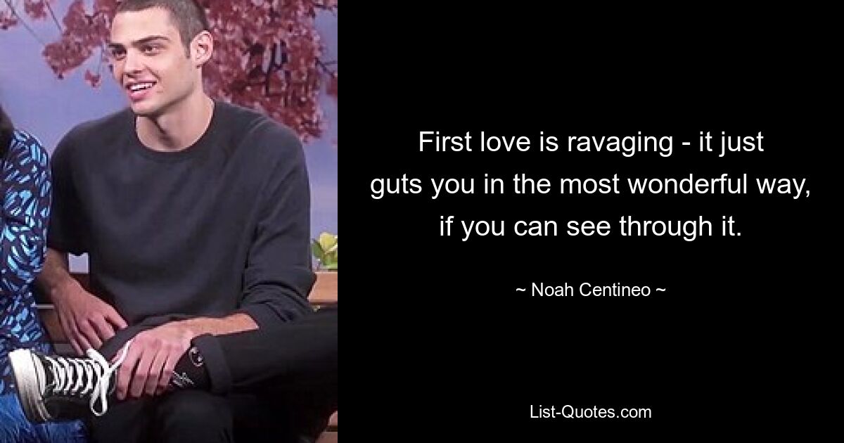 First love is ravaging - it just guts you in the most wonderful way, if you can see through it. — © Noah Centineo