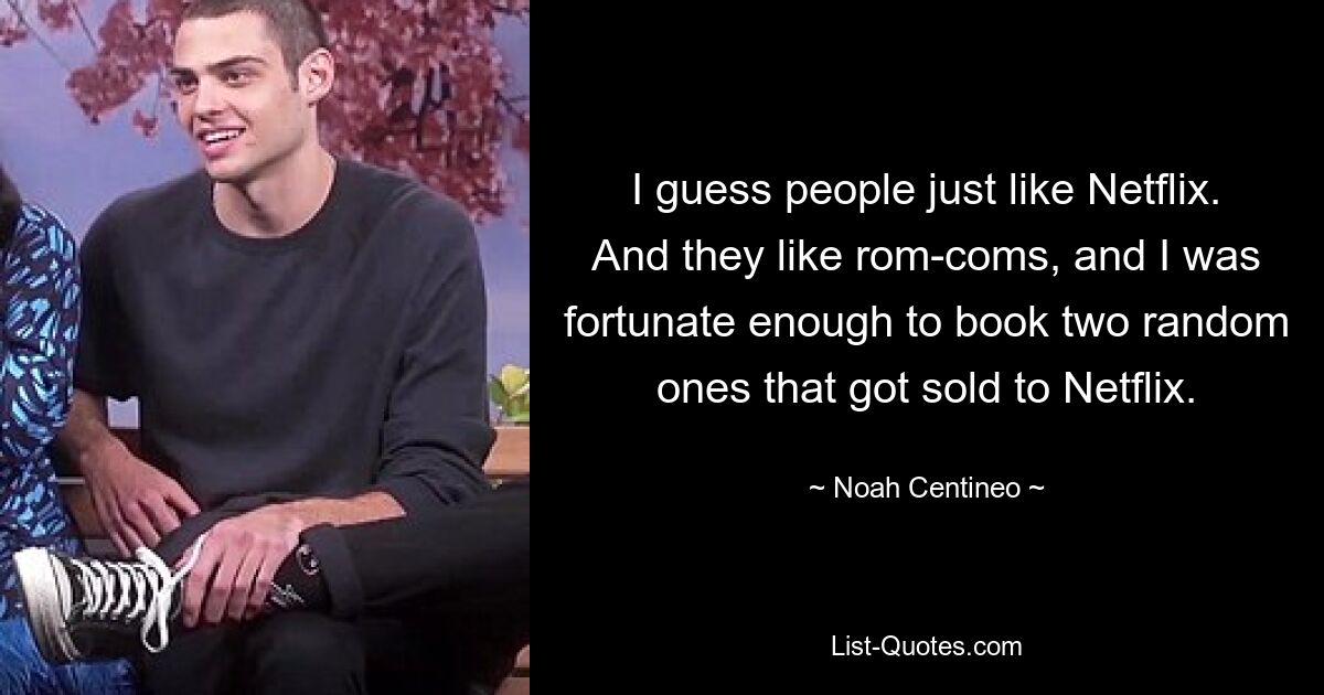 I guess people just like Netflix. And they like rom-coms, and I was fortunate enough to book two random ones that got sold to Netflix. — © Noah Centineo