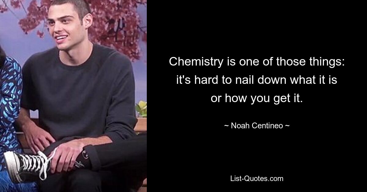 Chemistry is one of those things: it's hard to nail down what it is or how you get it. — © Noah Centineo