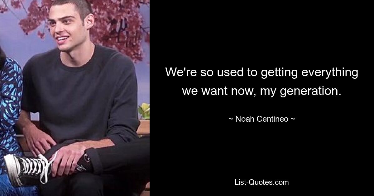 We're so used to getting everything we want now, my generation. — © Noah Centineo