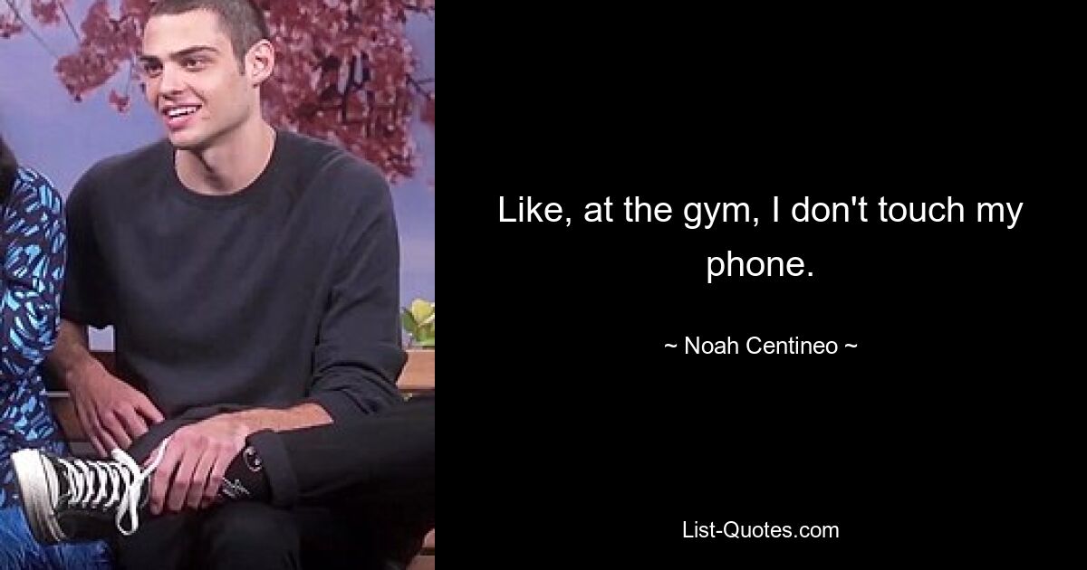 Like, at the gym, I don't touch my phone. — © Noah Centineo