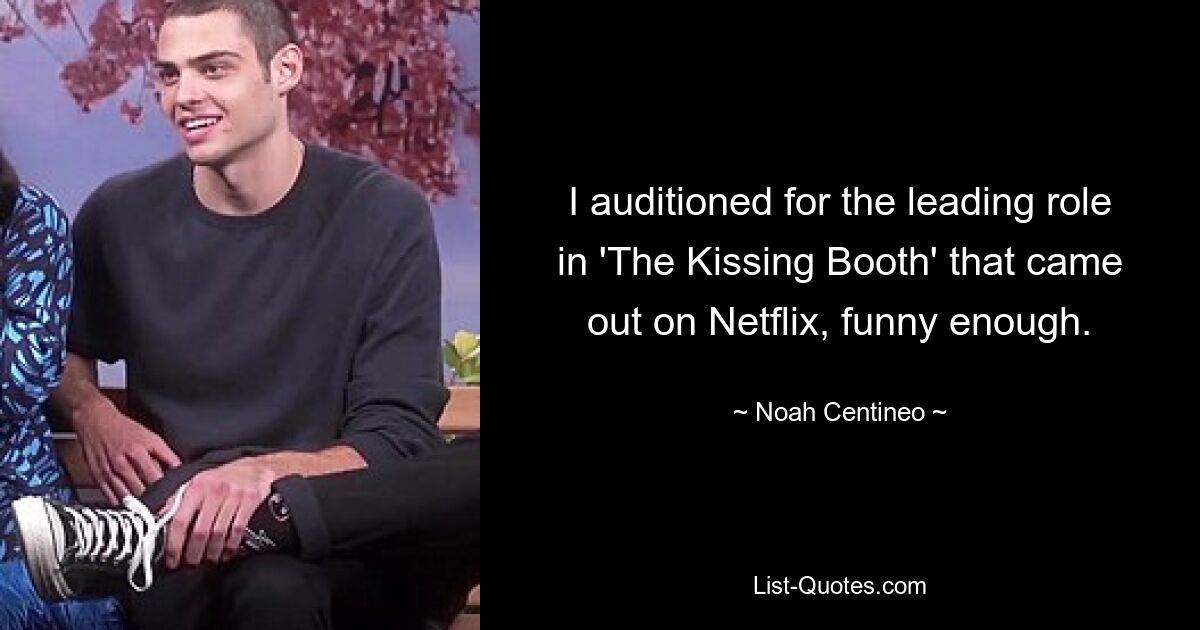 I auditioned for the leading role in 'The Kissing Booth' that came out on Netflix, funny enough. — © Noah Centineo