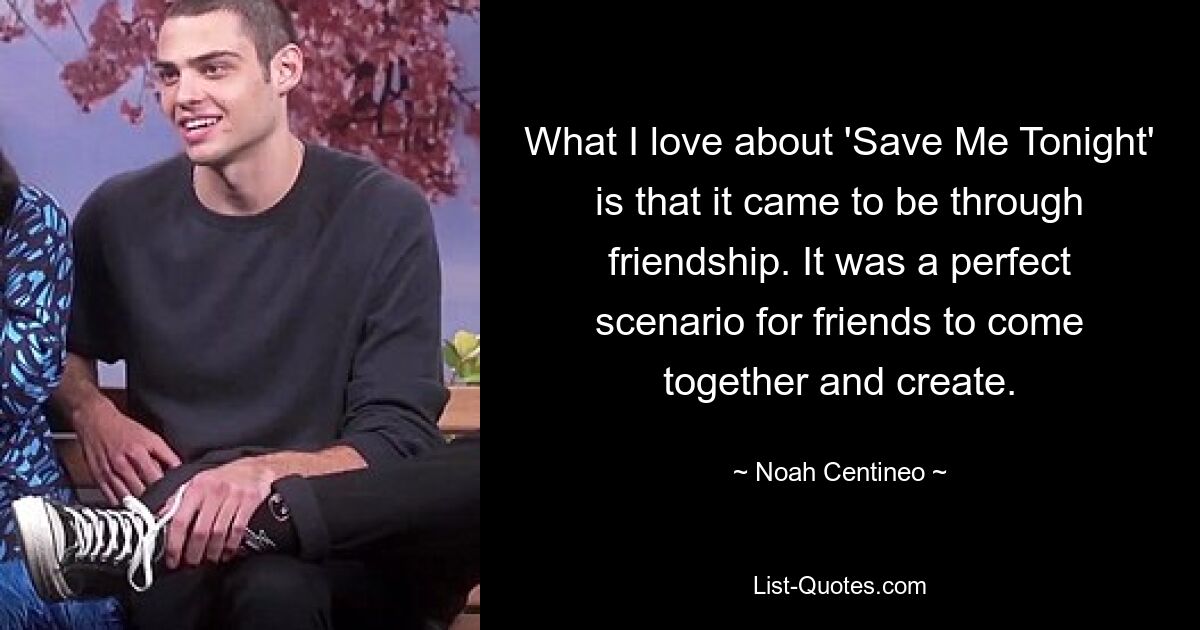 What I love about 'Save Me Tonight' is that it came to be through friendship. It was a perfect scenario for friends to come together and create. — © Noah Centineo