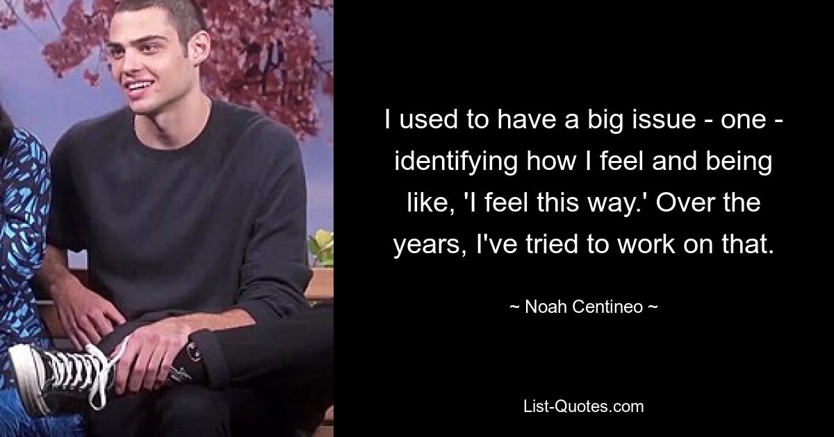 I used to have a big issue - one - identifying how I feel and being like, 'I feel this way.' Over the years, I've tried to work on that. — © Noah Centineo