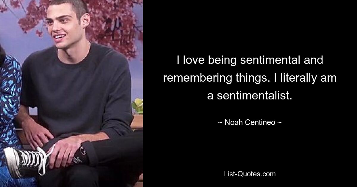 I love being sentimental and remembering things. I literally am a sentimentalist. — © Noah Centineo