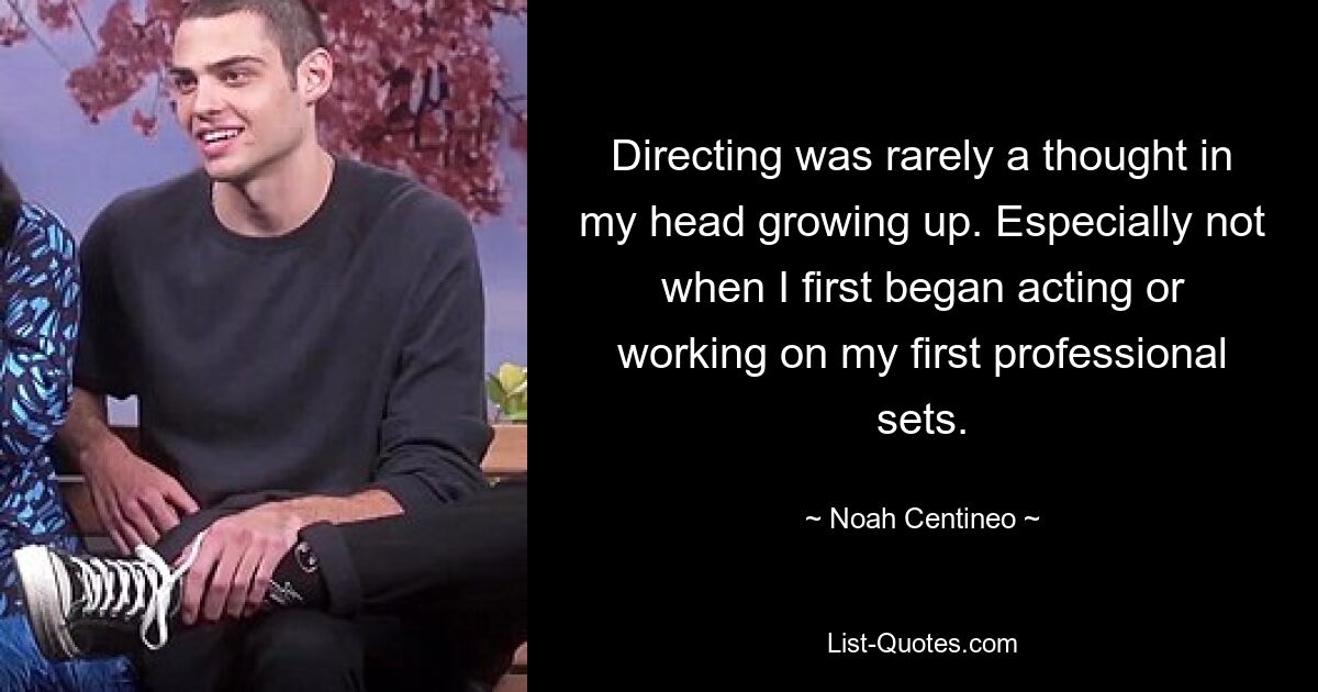 Directing was rarely a thought in my head growing up. Especially not when I first began acting or working on my first professional sets. — © Noah Centineo