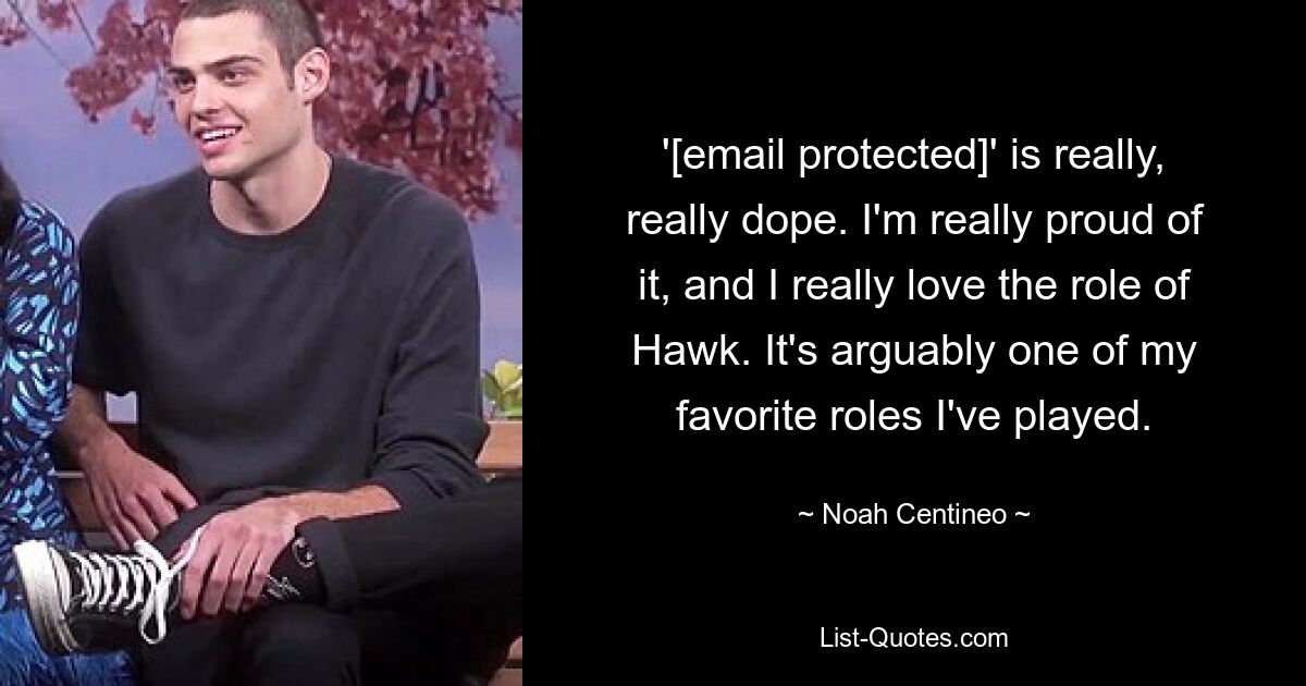 '[email protected]' is really, really dope. I'm really proud of it, and I really love the role of Hawk. It's arguably one of my favorite roles I've played. — © Noah Centineo