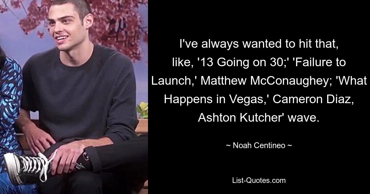 I've always wanted to hit that, like, '13 Going on 30;' 'Failure to Launch,' Matthew McConaughey; 'What Happens in Vegas,' Cameron Diaz, Ashton Kutcher' wave. — © Noah Centineo