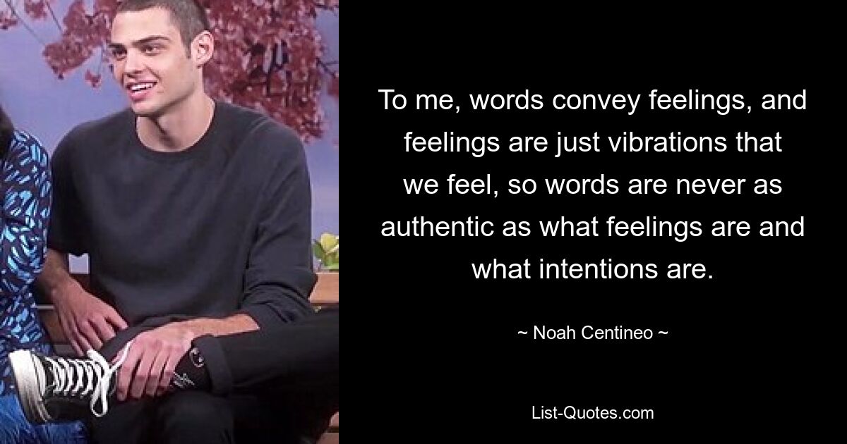 To me, words convey feelings, and feelings are just vibrations that we feel, so words are never as authentic as what feelings are and what intentions are. — © Noah Centineo