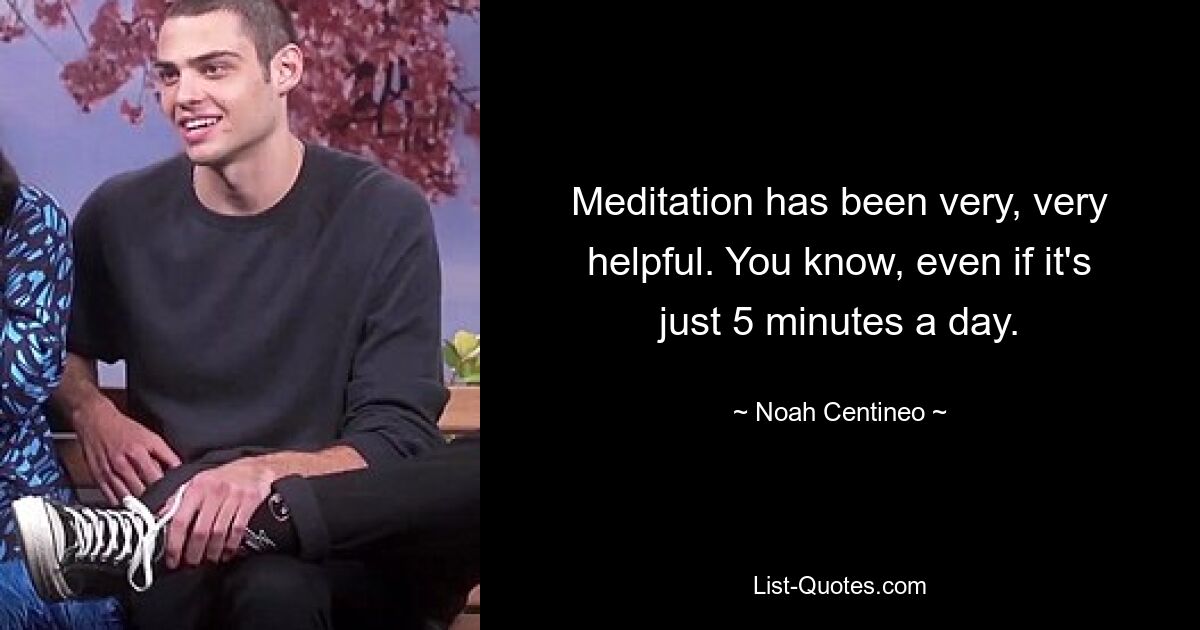 Meditation has been very, very helpful. You know, even if it's just 5 minutes a day. — © Noah Centineo